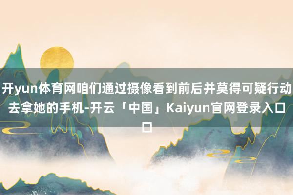 开yun体育网咱们通过摄像看到前后并莫得可疑行动去拿她的手机-开云「中国」Kaiyun官网登录入口