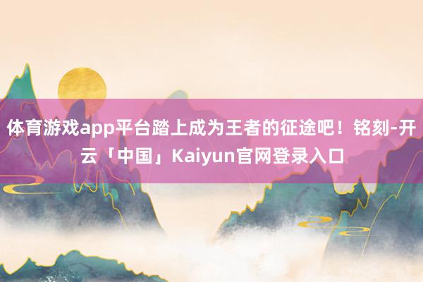体育游戏app平台踏上成为王者的征途吧！铭刻-开云「中国」K