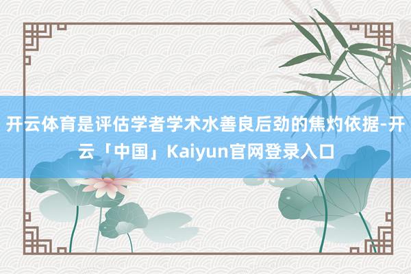 开云体育是评估学者学术水善良后劲的焦灼依据-开云「中国」Kaiyun官网登录入口