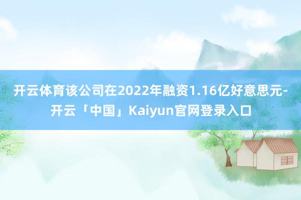 开云体育该公司在2022年融资1.16亿好意思元-开云「中国