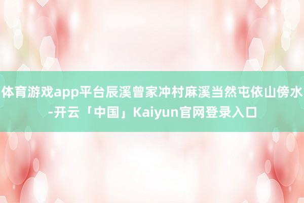 体育游戏app平台辰溪曾家冲村麻溪当然屯依山傍水-开云「中国