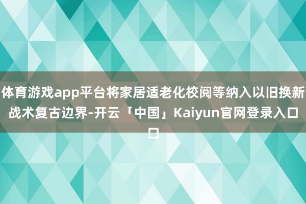 体育游戏app平台将家居适老化校阅等纳入以旧换新战术复古边界