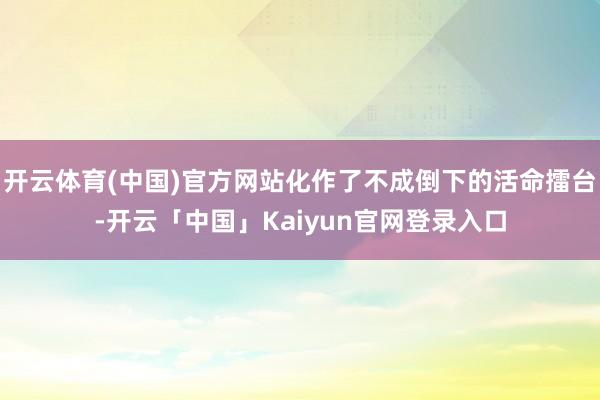 开云体育(中国)官方网站化作了不成倒下的活命擂台-开云「中国