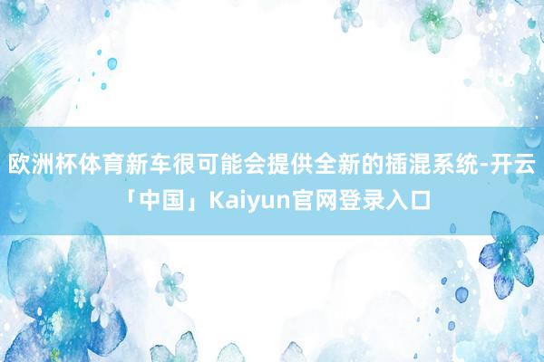 欧洲杯体育新车很可能会提供全新的插混系统-开云「中国」Kai