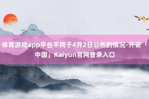 体育游戏app平台不同于4月2日公布的情况-开云「中国」Ka