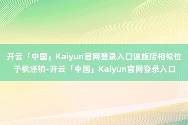 开云「中国」Kaiyun官网登录入口该旅店相似位于枫泾镇-开云「中国」Kaiyun官网登录入口