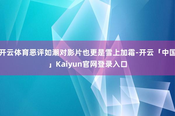 开云体育恶评如潮对影片也更是雪上加霜-开云「中国」Kaiyu