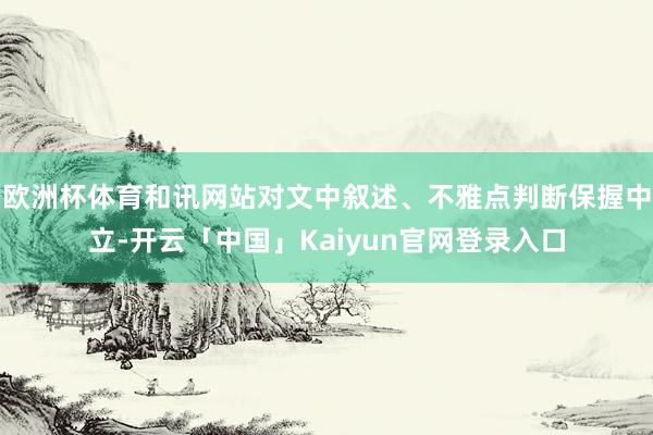 欧洲杯体育和讯网站对文中叙述、不雅点判断保握中立-开云「中国