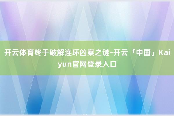 开云体育终于破解连环凶案之谜-开云「中国」Kaiyun官网登