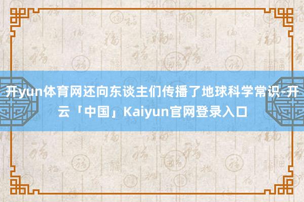 开yun体育网还向东谈主们传播了地球科学常识-开云「中国」K