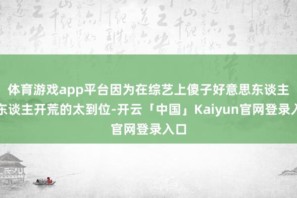 体育游戏app平台因为在综艺上傻子好意思东谈主的东谈主开荒的