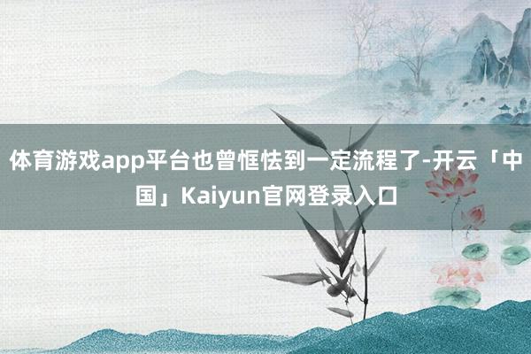 体育游戏app平台也曾恇怯到一定流程了-开云「中国」Kaiyun官网登录入口