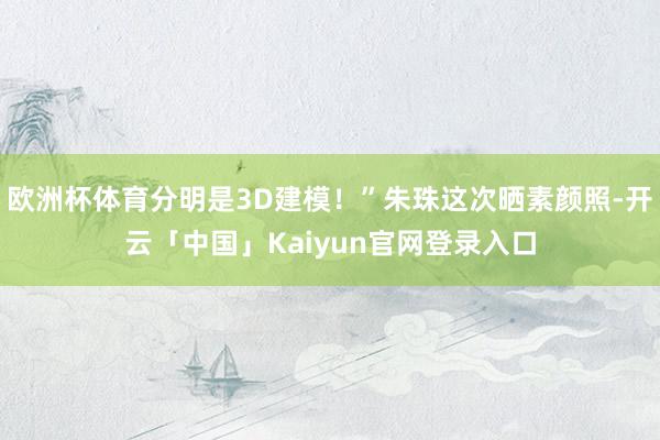 欧洲杯体育分明是3D建模！”朱珠这次晒素颜照-开云「中国」Kaiyun官网登录入口