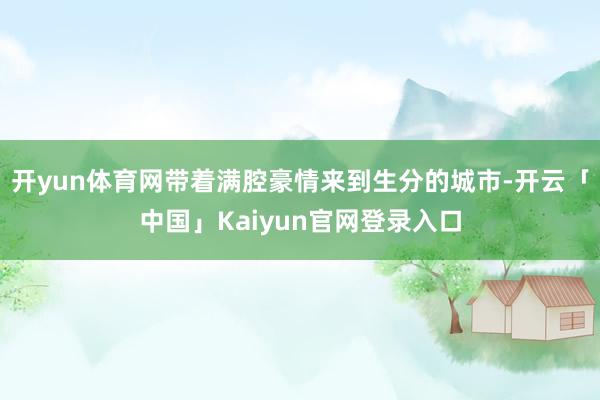 开yun体育网带着满腔豪情来到生分的城市-开云「中国」Kai
