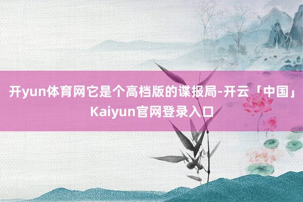 开yun体育网它是个高档版的谍报局-开云「中国」Kaiyun官网登录入口