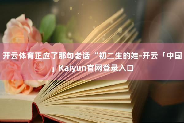 开云体育正应了那句老话 “初二生的娃-开云「中国」Kaiyu