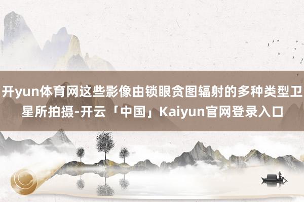 开yun体育网这些影像由锁眼贪图辐射的多种类型卫星所拍摄-开云「中国」Kaiyun官网登录入口