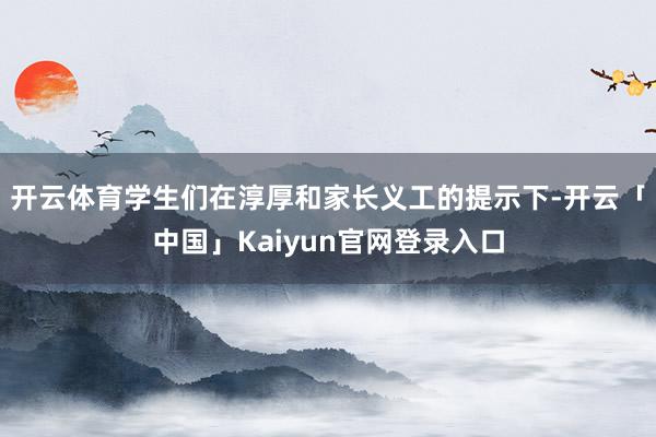 开云体育学生们在淳厚和家长义工的提示下-开云「中国」Kaiy