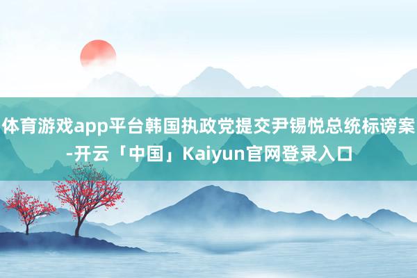 体育游戏app平台韩国执政党提交尹锡悦总统标谤案-开云「中国