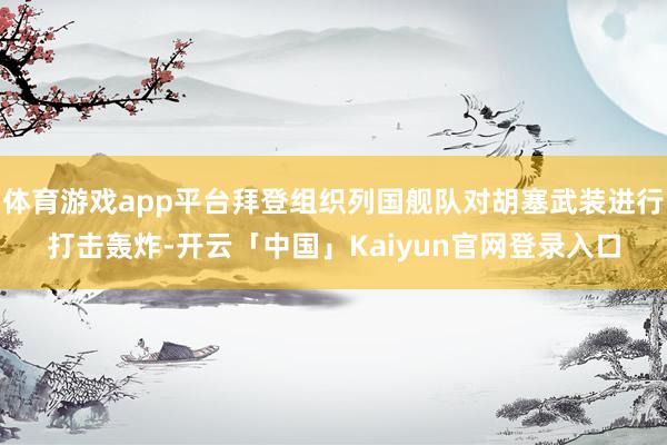 体育游戏app平台拜登组织列国舰队对胡塞武装进行打击轰炸-开云「中国」Kaiyun官网登录入口