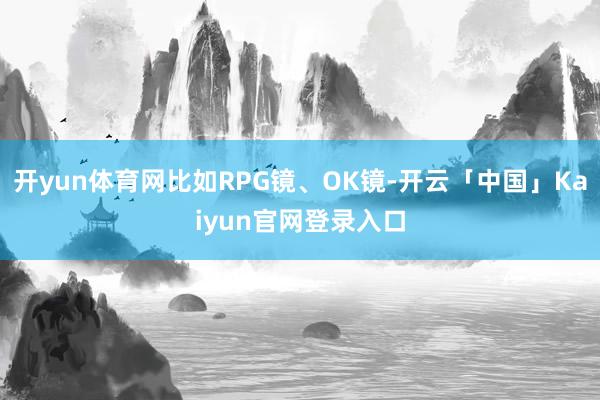 开yun体育网比如RPG镜、OK镜-开云「中国」Kaiyun官网登录入口
