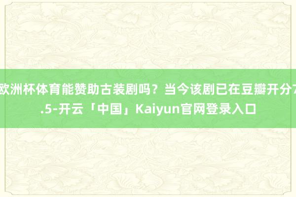 欧洲杯体育能赞助古装剧吗？当今该剧已在豆瓣开分7.5-开云「中国」Kaiyun官网登录入口