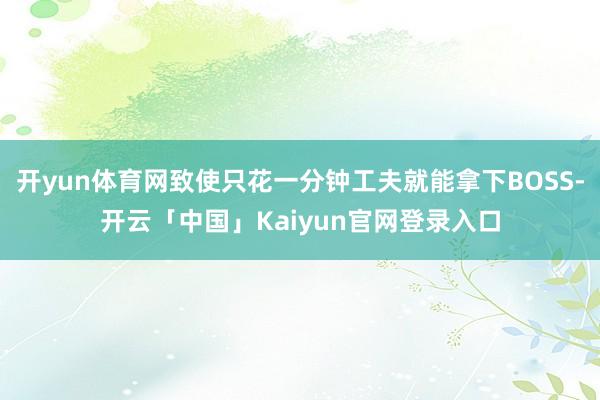开yun体育网致使只花一分钟工夫就能拿下BOSS-开云「中国」Kaiyun官网登录入口