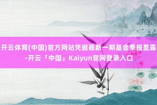 开云体育(中国)官方网站凭据最新一期基金季报显露-开云「中国」Kaiyun官网登录入口