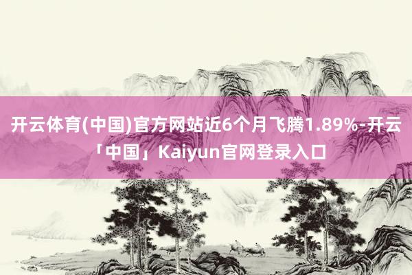 开云体育(中国)官方网站近6个月飞腾1.89%-开云「中国」Kaiyun官网登录入口