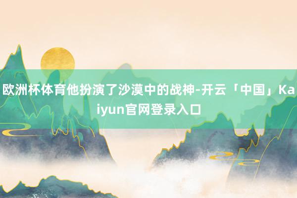 欧洲杯体育他扮演了沙漠中的战神-开云「中国」Kaiyun官网登录入口