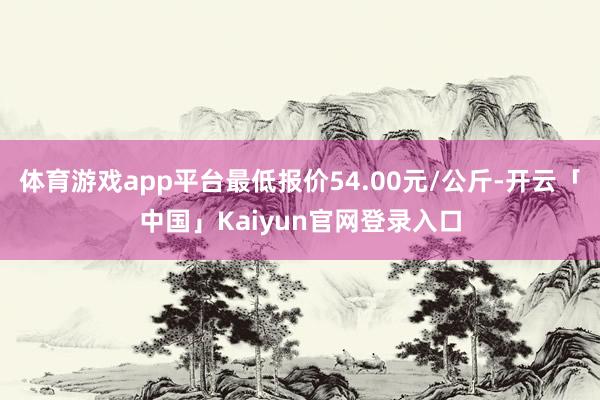 体育游戏app平台最低报价54.00元/公斤-开云「中国」Kaiyun官网登录入口