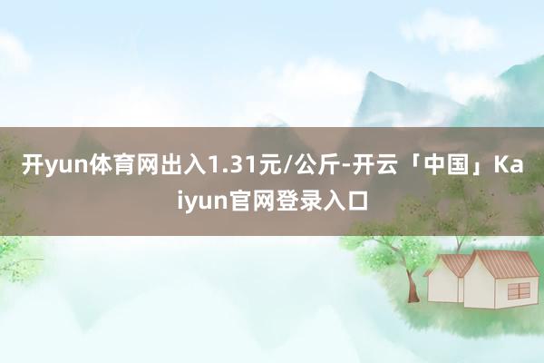 开yun体育网出入1.31元/公斤-开云「中国」Kaiyun官网登录入口