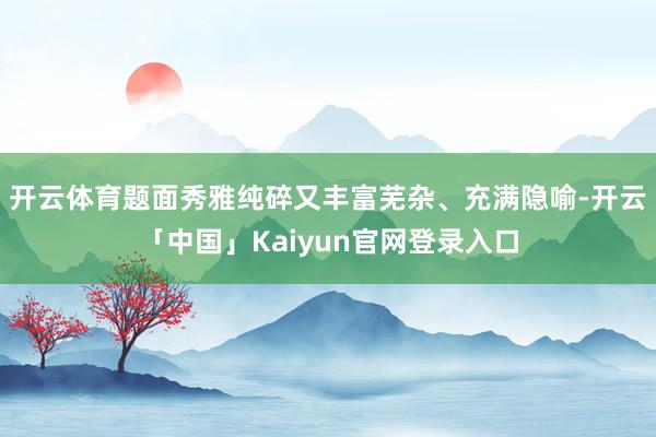 开云体育题面秀雅纯碎又丰富芜杂、充满隐喻-开云「中国」Kaiyun官网登录入口