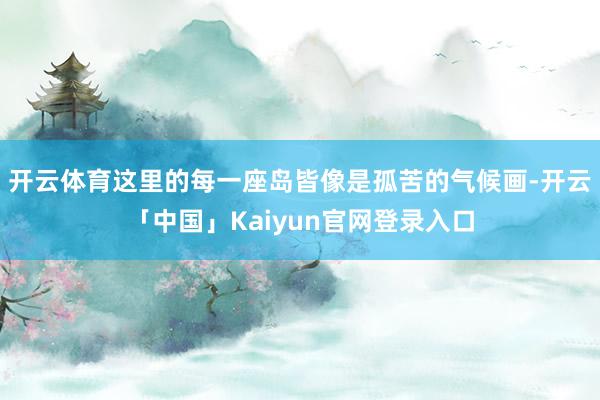 开云体育这里的每一座岛皆像是孤苦的气候画-开云「中国」Kaiyun官网登录入口