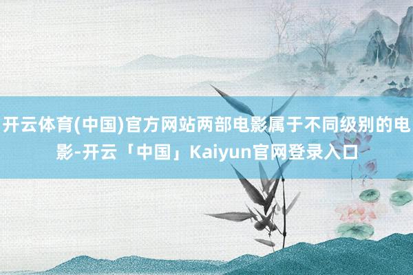 开云体育(中国)官方网站两部电影属于不同级别的电影-开云「中国」Kaiyun官网登录入口