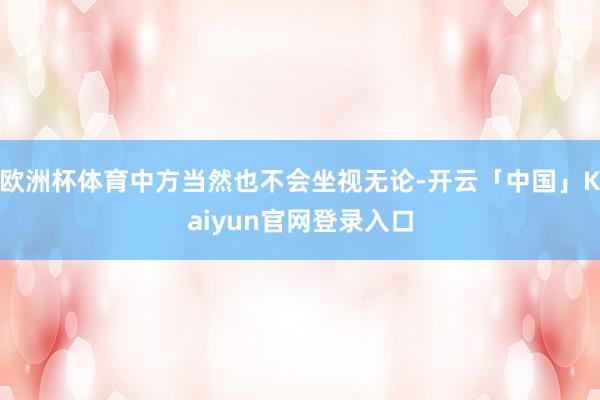 欧洲杯体育中方当然也不会坐视无论-开云「中国」Kaiyun官网登录入口
