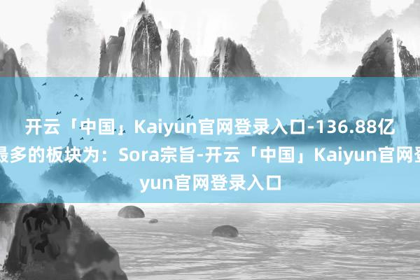 开云「中国」Kaiyun官网登录入口-136.88亿；涨幅最多的板块为：Sora宗旨-开云「中国」Kaiyun官网登录入口