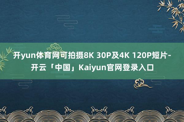 开yun体育网可拍摄8K 30P及4K 120P短片-开云「中国」Kaiyun官网登录入口