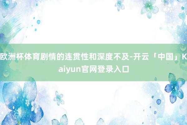 欧洲杯体育剧情的连贯性和深度不及-开云「中国」Kaiyun官网登录入口