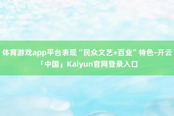 体育游戏app平台表现“民众文艺+百业”特色-开云「中国」K