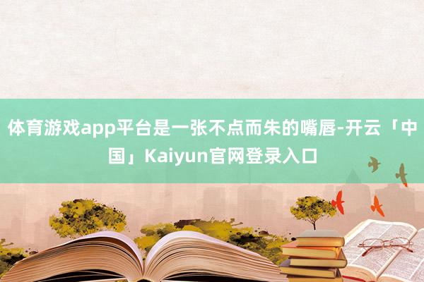 体育游戏app平台是一张不点而朱的嘴唇-开云「中国」Kaiyun官网登录入口