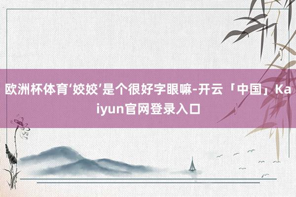 欧洲杯体育‘姣姣’是个很好字眼嘛-开云「中国」Kaiyun官网登录入口