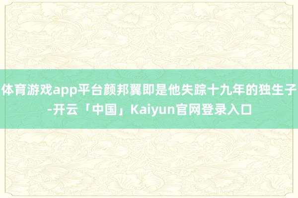 体育游戏app平台颜邦翼即是他失踪十九年的独生子-开云「中国」Kaiyun官网登录入口