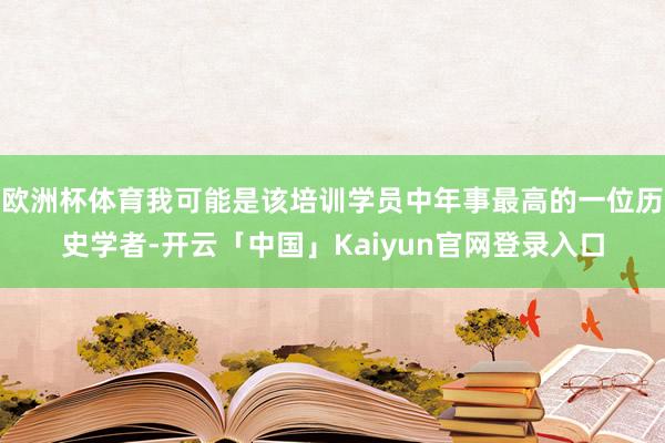 欧洲杯体育我可能是该培训学员中年事最高的一位历史学者-开云「