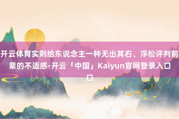 开云体育实则给东说念主一种无出其右、浮松评判前辈的不适感-开