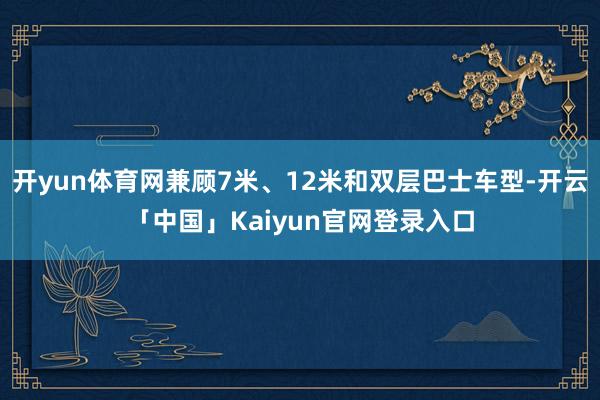 开yun体育网兼顾7米、12米和双层巴士车型-开云「中国」K