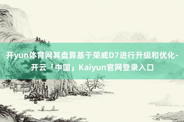 开yun体育网其盘算基于荣威D7进行升级和优化-开云「中国」