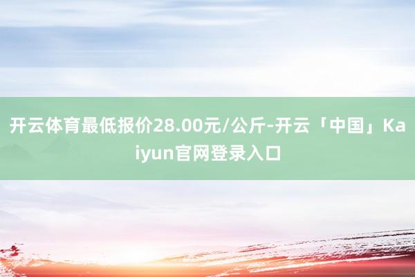 开云体育最低报价28.00元/公斤-开云「中国」Kaiyun