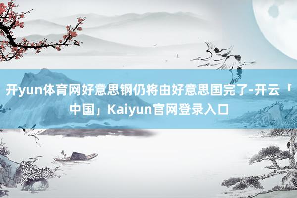 开yun体育网好意思钢仍将由好意思国完了-开云「中国」Kai