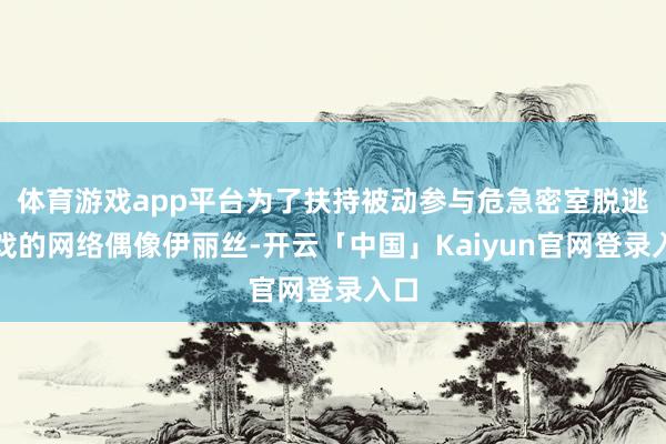 体育游戏app平台为了扶持被动参与危急密室脱逃游戏的网络偶像